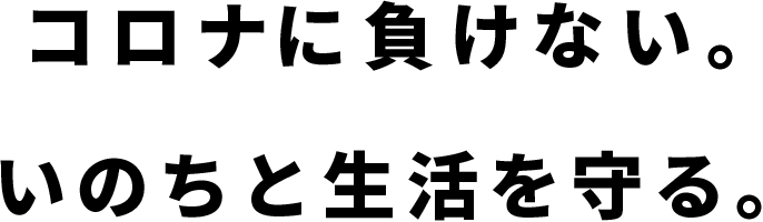コロナに負けない。いのちと生活を守る。